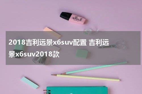 2018吉利远景x6suv配置 吉利远景x6suv2018款