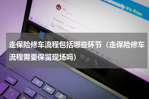走保险修车流程包括哪些环节（走保险修车流程需要保留现场吗）
