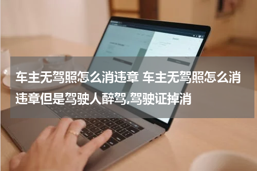 车主无驾照怎么消违章 车主无驾照怎么消违章但是驾驶人醉驾,驾驶证掉消