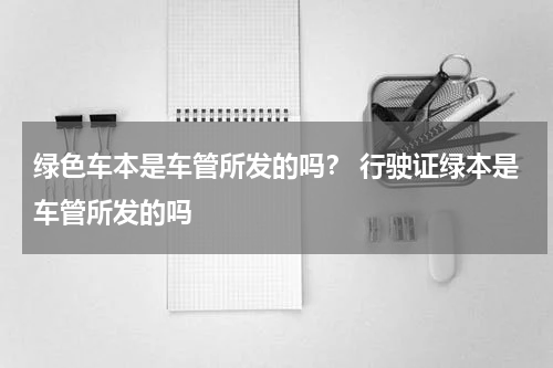 绿色车本是车管所发的吗？ 行驶证绿本是车管所发的吗