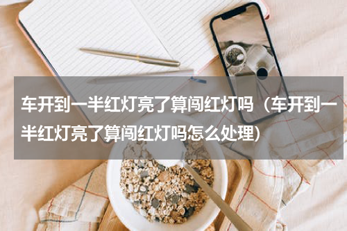 车开到一半红灯亮了算闯红灯吗（车开到一半红灯亮了算闯红灯吗怎么处理）