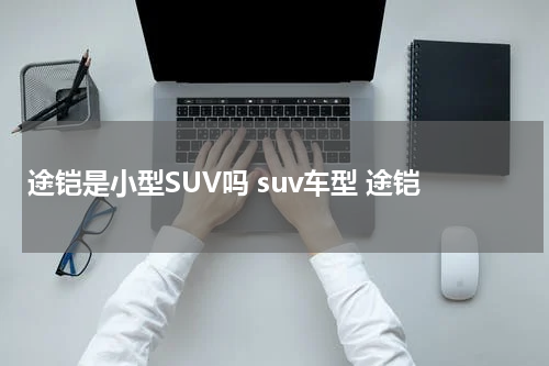 途铠是小型SUV吗 suv车型 途铠