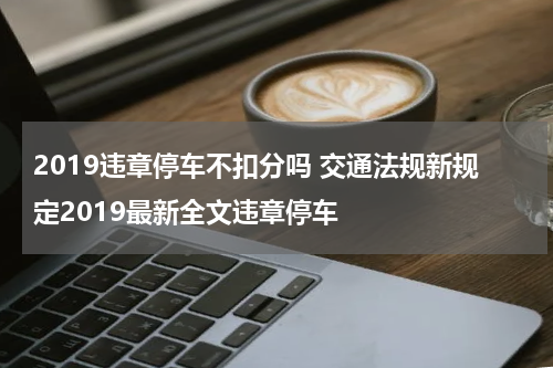 2019违章停车不扣分吗 交通法规新规定2019最新全文违章停车