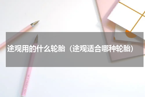 途观用的什么轮胎（途观适合哪种轮胎）