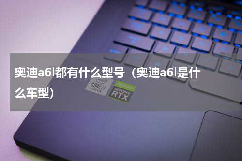 奥迪a6l都有什么型号（奥迪a6l是什么车型）