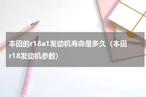 本田的r18a1发动机寿命是多久（本田r18发动机参数）