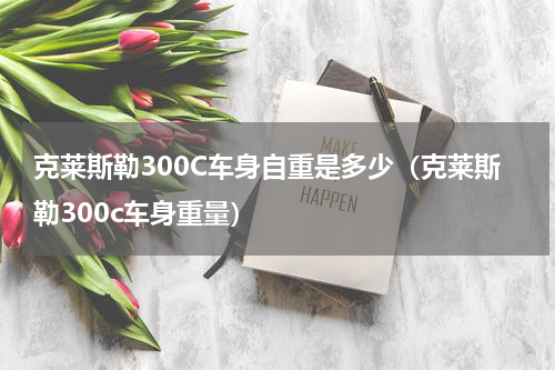 克莱斯勒300C车身自重是多少（克莱斯勒300c车身重量）