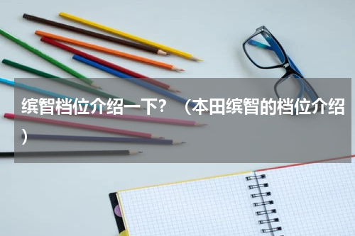 缤智档位介绍一下？（本田缤智的档位介绍）