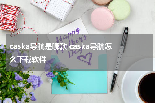 caska导航是哪款 caska导航怎么下载软件