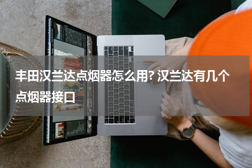 丰田汉兰达点烟器怎么用? 汉兰达有几个点烟器接口