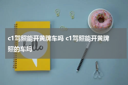 c1驾照能开黄牌车吗 c1驾照能开黄牌照的车吗