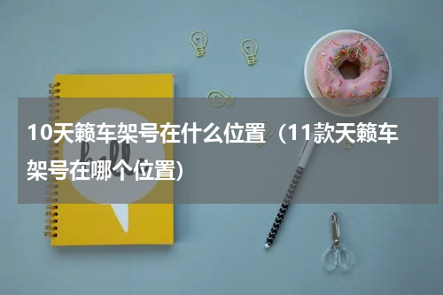 10天籁车架号在什么位置（11款天籁车架号在哪个位置）