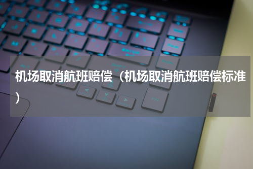 机场取消航班赔偿（机场取消航班赔偿标准）