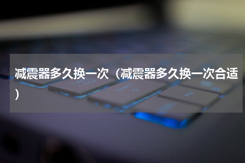 减震器多久换一次（减震器多久换一次合适）