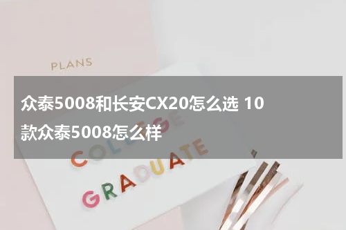 众泰5008和长安CX20怎么选 10款众泰5008怎么样