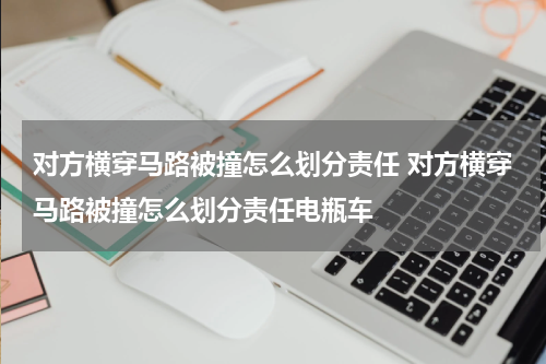 对方横穿马路被撞怎么划分责任 对方横穿马路被撞怎么划分责任电瓶车
