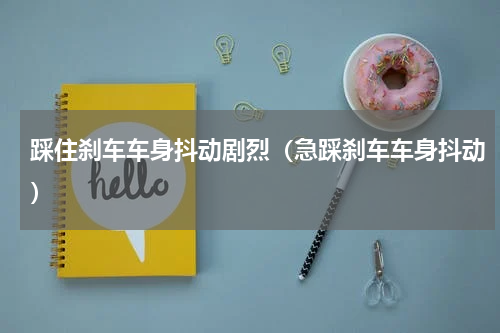 踩住刹车车身抖动剧烈（急踩刹车车身抖动）