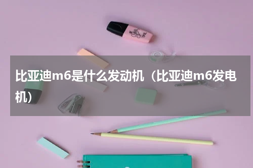 比亚迪m6是什么发动机（比亚迪m6发电机）