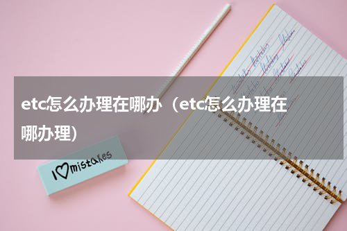 etc怎么办理在哪办（etc怎么办理在哪办理）