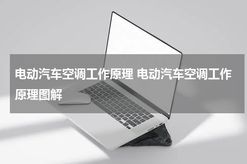 电动汽车空调工作原理 电动汽车空调工作原理图解