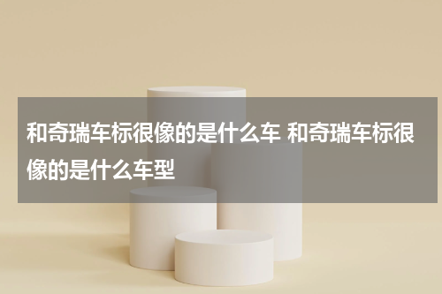 和奇瑞车标很像的是什么车 和奇瑞车标很像的是什么车型