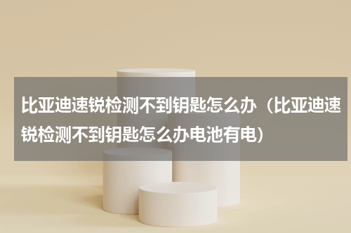 比亚迪速锐检测不到钥匙怎么办（比亚迪速锐检测不到钥匙怎么办电池有电）