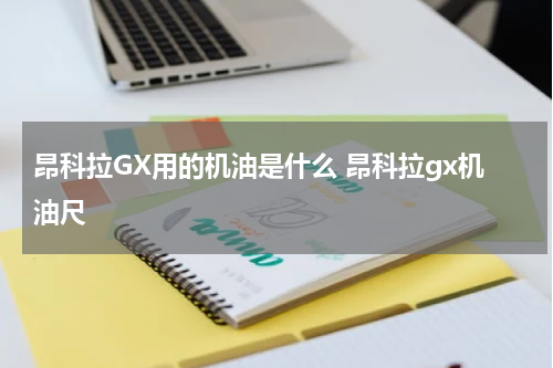 昂科拉GX用的机油是什么 昂科拉gx机油尺