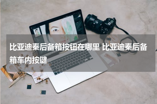 比亚迪秦后备箱按钮在哪里 比亚迪秦后备箱车内按键