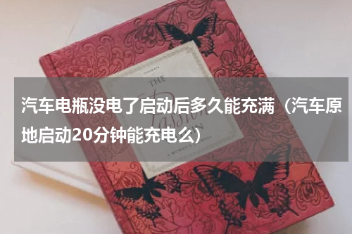 汽车电瓶没电了启动后多久能充满（汽车原地启动20分钟能充电么）