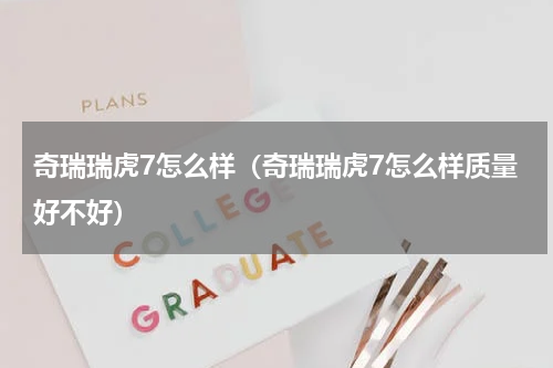 奇瑞瑞虎7怎么样（奇瑞瑞虎7怎么样质量好不好）