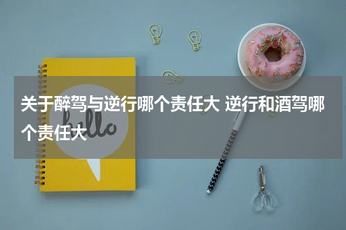 关于醉驾与逆行哪个责任大 逆行和酒驾哪个责任大