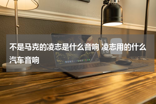 不是马克的凌志是什么音响 凌志用的什么汽车音响