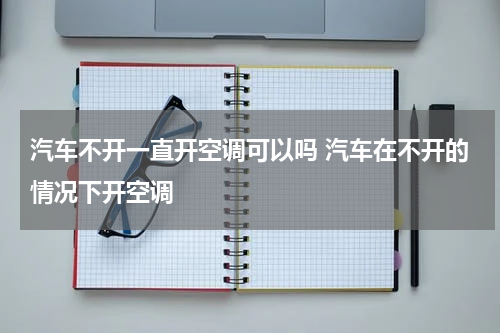 汽车不开一直开空调可以吗 汽车在不开的情况下开空调