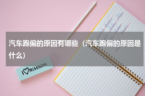 汽车跑偏的原因有哪些（汽车跑偏的原因是什么）