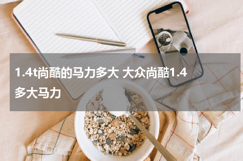 1.4t尚酷的马力多大 大众尚酷1.4多大马力