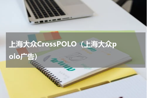上海大众CrossPOLO（上海大众polo广告）