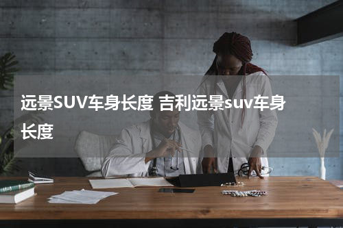 远景SUV车身长度 吉利远景suv车身长度