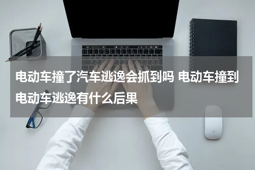 电动车撞了汽车逃逸会抓到吗 电动车撞到电动车逃逸有什么后果
