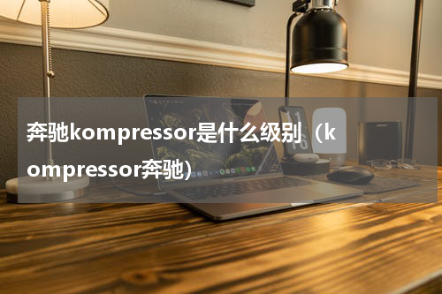 奔驰kompressor是什么级别（kompressor奔驰）