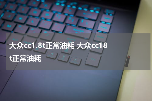 大众cc1.8t正常油耗 大众cc18t正常油耗