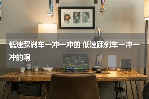 低速踩刹车一冲一冲的 低速踩刹车一冲一冲的响