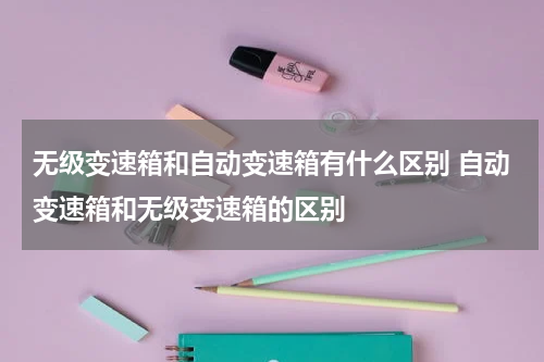 无级变速箱和自动变速箱有什么区别 自动变速箱和无级变速箱的区别