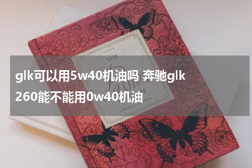 glk可以用5w40机油吗 奔驰glk260能不能用0w40机油