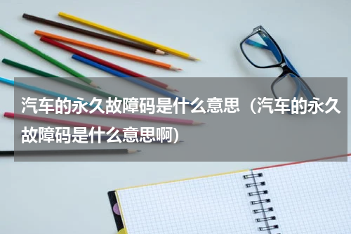 汽车的永久故障码是什么意思（汽车的永久故障码是什么意思啊）
