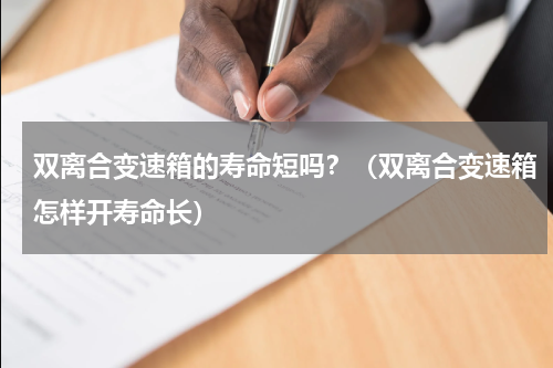 双离合变速箱的寿命短吗？（双离合变速箱怎样开寿命长）