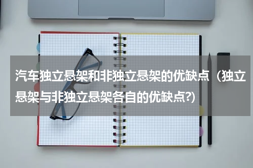 汽车独立悬架和非独立悬架的优缺点（独立悬架与非独立悬架各自的优缺点?）