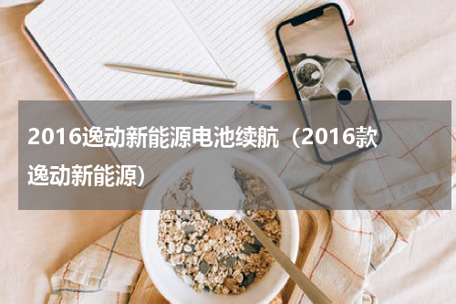 2016逸动新能源电池续航（2016款逸动新能源）
