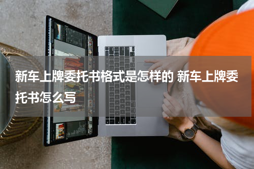 新车上牌委托书格式是怎样的 新车上牌委托书怎么写