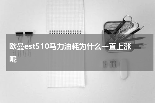 欧曼est510马力油耗为什么一直上涨呢