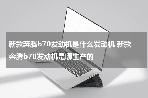 新款奔腾b70发动机是什么发动机 新款奔腾b70发动机是哪生产的